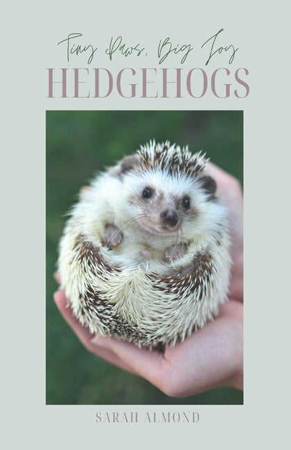 Little Paws, Big Joy: Hedgehogs: The Essential Handbook for Hedgehog Care, Conservation, and Companionship Independently Published