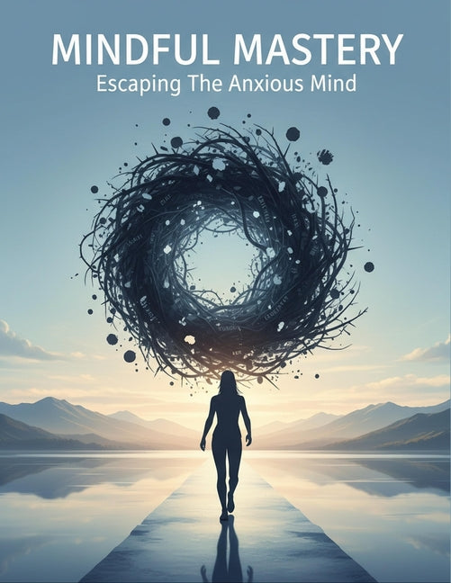 Mindful Mastery: Escaping The Anxious Mind Independently Published