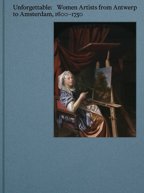 Unforgettable: Women Artists from Antwerp to Amsterdam, 1600-1750 Hannibal Publishers